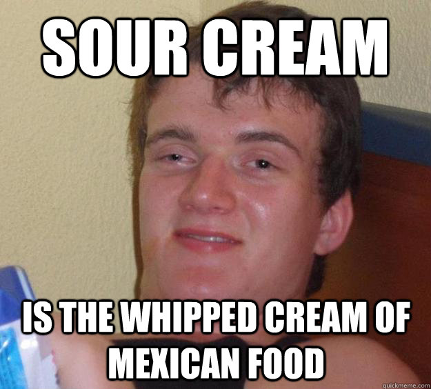 Sour cream is the whipped cream of mexican food  10 Guy