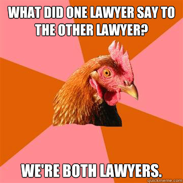What did one lawyer say to the other lawyer? We're both lawyers. - What did one lawyer say to the other lawyer? We're both lawyers.  Anti-Joke Chicken