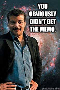 You obviously didn't get the memo.   Neil deGrasse Tyson