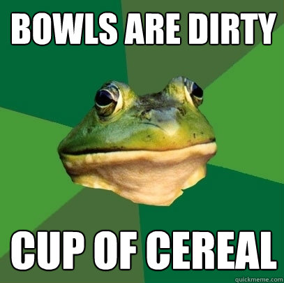 Bowls are dirty Cup of cereal   Foul Bachelor Frog