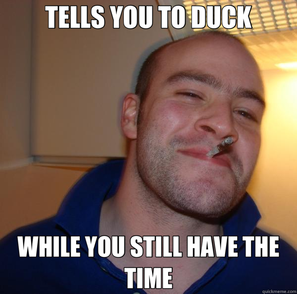 TELLS YOU TO DUCK WHILE YOU STILL HAVE THE TIME  Good Guy Greg 