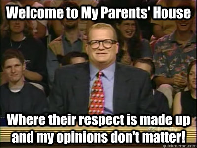 Welcome to My Parents' House Where their respect is made up and my opinions don't matter!  Its time to play drew carey