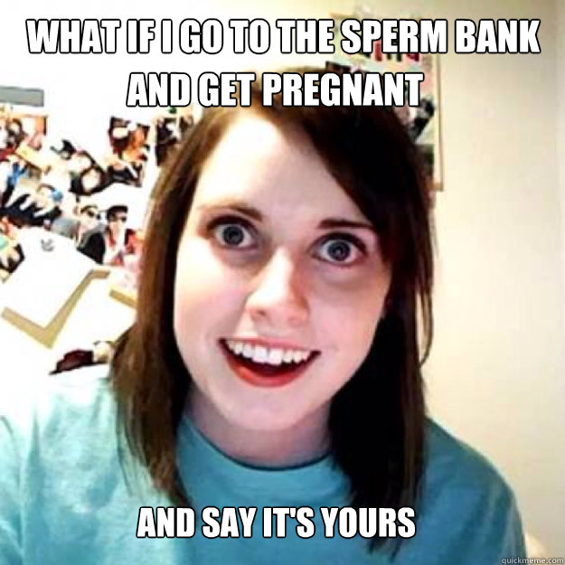And say it's yours What if i go to the sperm bank and get pregnant  OAG 2
