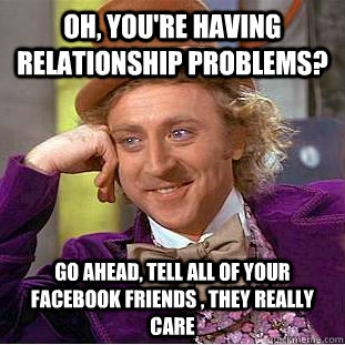 Oh, you're having relationship problems? Go ahead, tell all of your facebook friends , they really care - Oh, you're having relationship problems? Go ahead, tell all of your facebook friends , they really care  Condescending Wonka