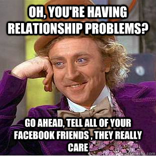 Oh, you're having relationship problems? Go ahead, tell all of your facebook friends , they really care  Condescending Wonka