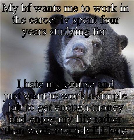 MY BF WANTS ME TO WORK IN THE CAREER IV SPENT FOUR YEARS STUDYING FOR  I HATE MY COURSE AND JUST WANT TO WORK A SIMPLE JOB TO GET ENOUGH MONEY AND ENJOY MY LIFE RATHER THAN WORK IN A JOB I'LL HATE Confession Bear