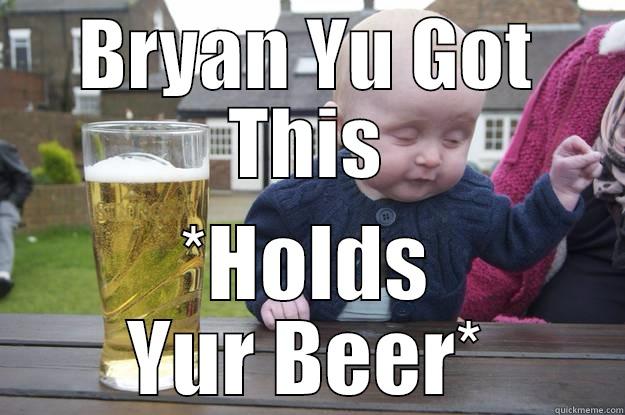 BRYAN YU GOT THIS *HOLDS YUR BEER* drunk baby