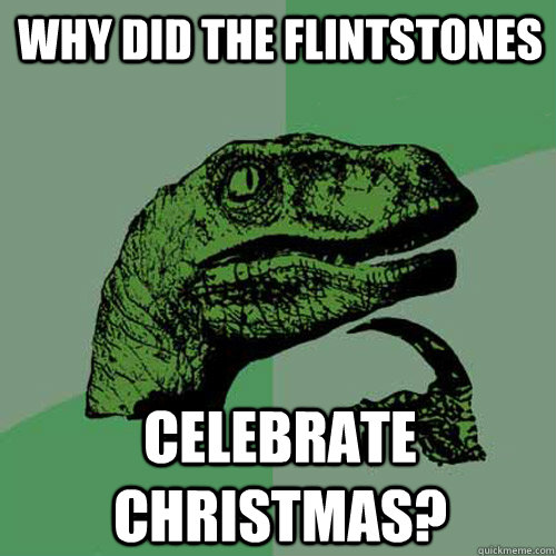 Why did the Flintstones celebrate christmas?  Philosoraptor