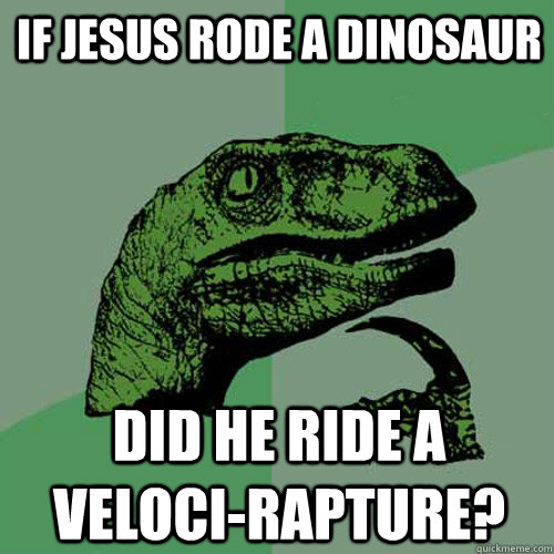 If Jesus rode a dinosaur did he ride a veloci-rapture?  Philosoraptor