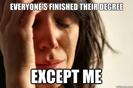 everyone's finished their degree except me  First World Problems
