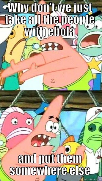 My Ebola Solution - WHY DON'T WE JUST TAKE ALL THE PEOPLE WITH EBOLA AND PUT THEM SOMEWHERE ELSE Push it somewhere else Patrick