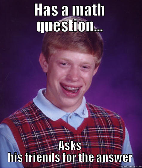 HAS A MATH QUESTION... ASKS HIS FRIENDS FOR THE ANSWER Bad Luck Brian