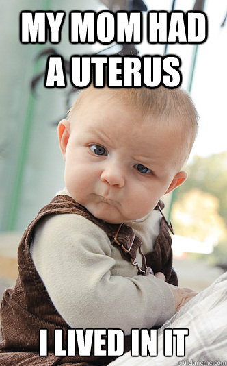 My mom had a uterus I lived in it  Baby