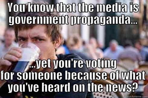 YOU KNOW THAT THE MEDIA IS GOVERNMENT PROPAGANDA... ...YET YOU'RE VOTING FOR SOMEONE BECAUSE OF WHAT YOU'VE HEARD ON THE NEWS? Lazy College Senior