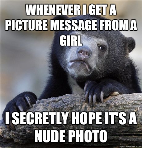 Whenever I get a picture message from a girl I secretly hope it's a nude photo  Confession Bear