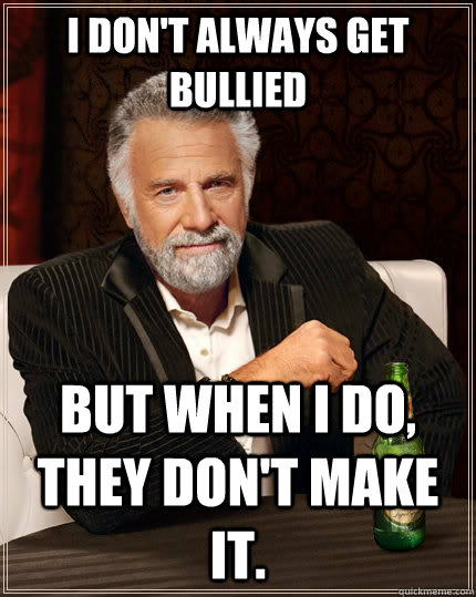 I don't always get bullied but when I do, they don't make it.  The Most Interesting Man In The World