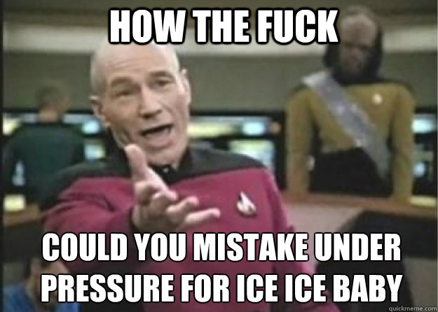 how the fuck could you mistake under pressure for ice ice baby  Annoyed Pichard