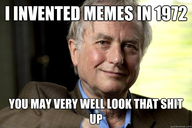 I invented memes in 1972 you may very well look that shit up  Richard Dawkins created memes