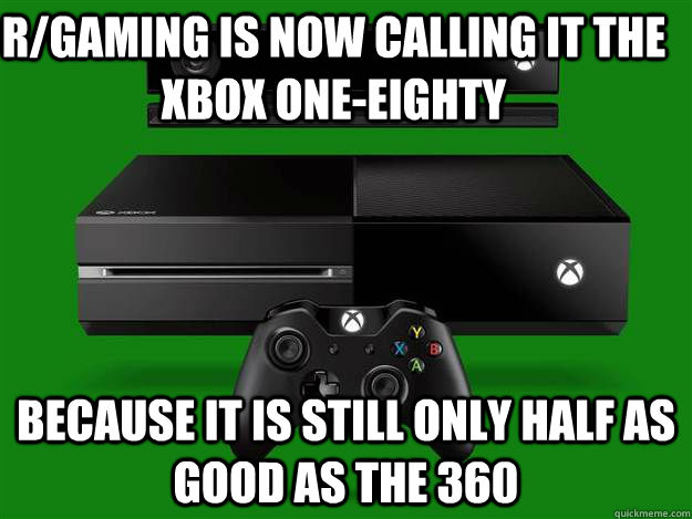 because it is still only half as good as the 360 R/gaming is now calling it the xbox one-eighty  Scumbag Xbox One