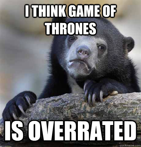 I think Game of thrones is overrated - I think Game of thrones is overrated  Confession Bear