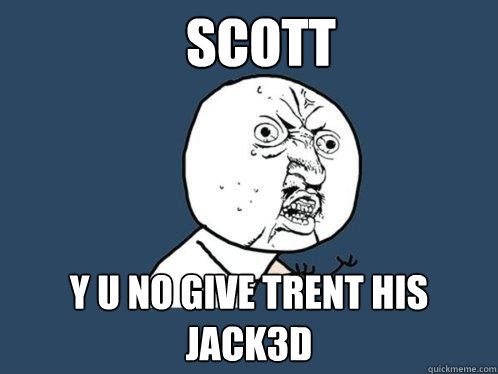 SCOTT Y U NO GIVE TRENT HIS JACK3D
  Y U No