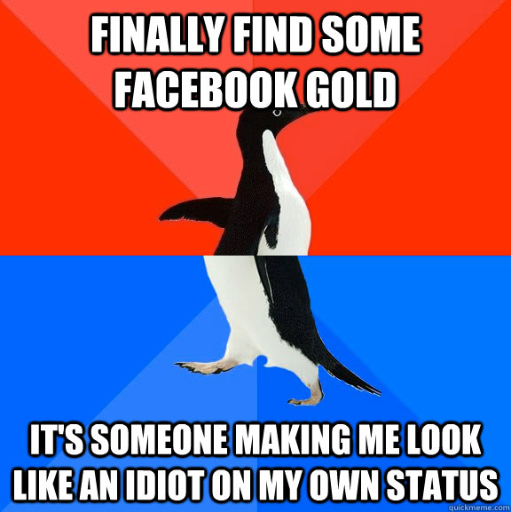 Finally find some facebook gold it's someone making me look like an idiot on my own status  Socially Awesome Awkward Penguin