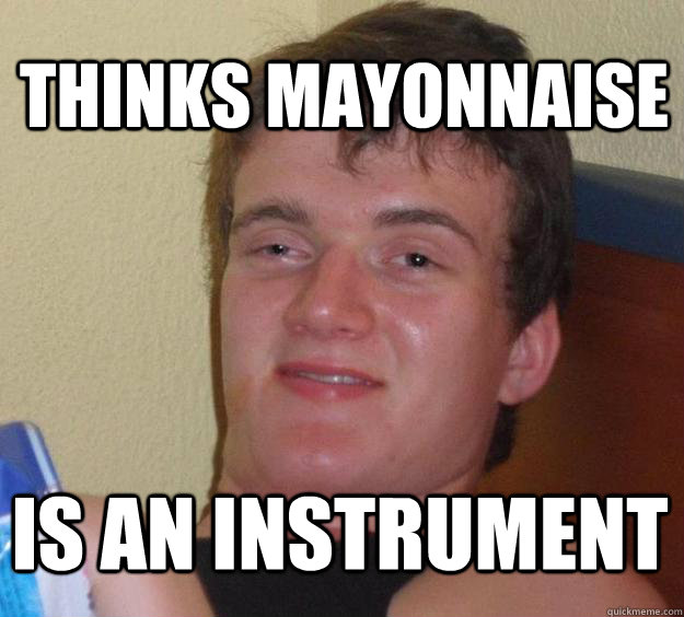 Thinks mayonnaise is an instrument  10 Guy