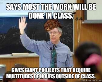 Says most the work will be done in class.  Gives giant projects that require multitudes of hours outside of class.   Scumbag Professor