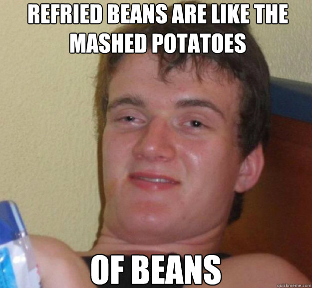refried beans are like the mashed potatoes of beans  ten guy