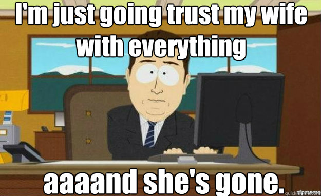 I'm just going trust my wife with everything aaaand she's gone.  aaaand its gone