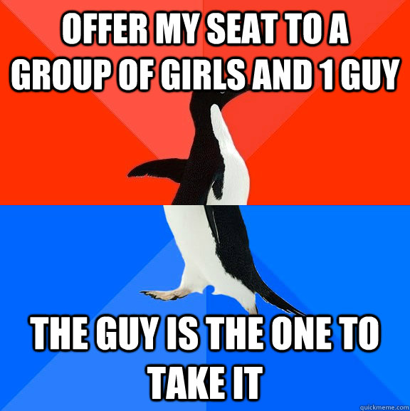 Offer my seat to a group of girls and 1 guy The guy is the one to take it  Socially Awesome Awkward Penguin