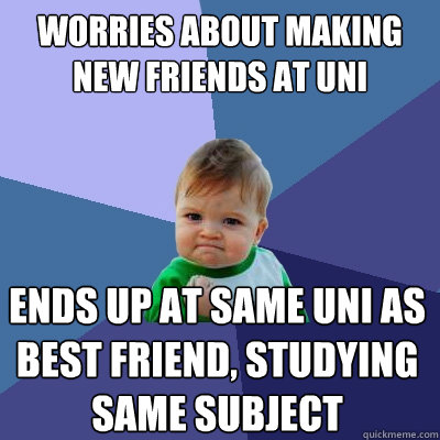 worries about making new friends at uni ends up at same uni as best friend, studying same subject  Success Kid