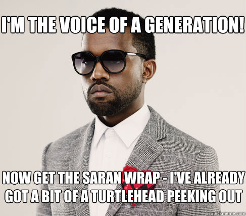 i'm the voice of a generation! now get the saran wrap - I've already got a bit of a turtlehead peeking out  Romantic Kanye