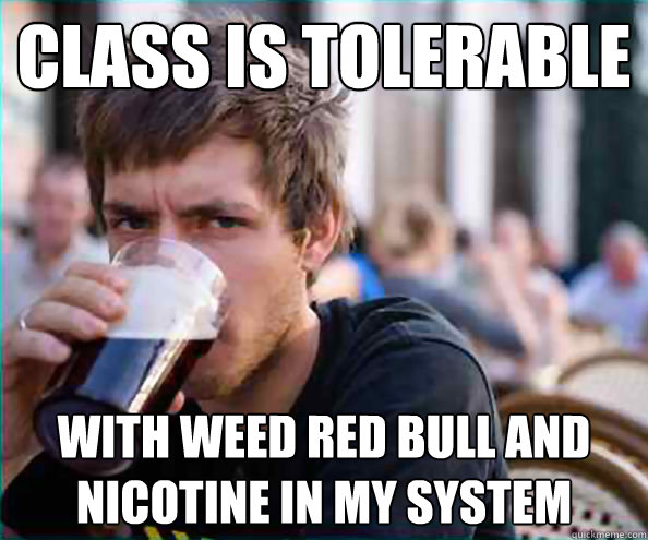 Class is tolerable with weed red bull and nicotine in my system  - Class is tolerable with weed red bull and nicotine in my system   College Senior