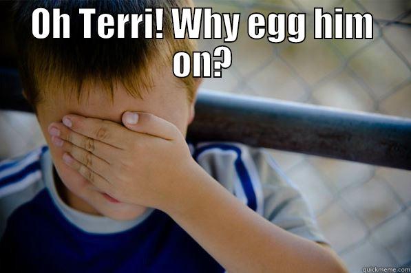 OH TERRI! WHY EGG HIM ON?  Confession kid