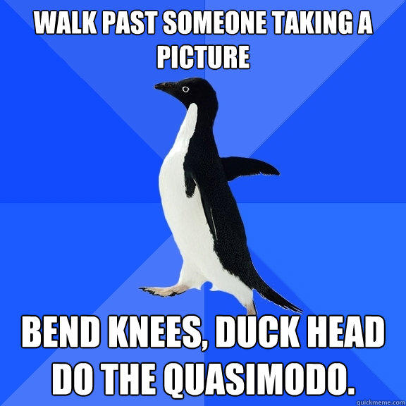 Walk past someone taking a picture Bend knees, duck head do the Quasimodo. - Walk past someone taking a picture Bend knees, duck head do the Quasimodo.  Socially Awkward Penguin