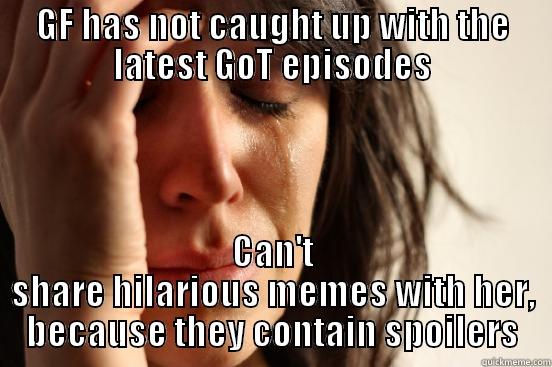 GF HAS NOT CAUGHT UP WITH THE LATEST GOT EPISODES CAN'T SHARE HILARIOUS MEMES WITH HER, BECAUSE THEY CONTAIN SPOILERS First World Problems