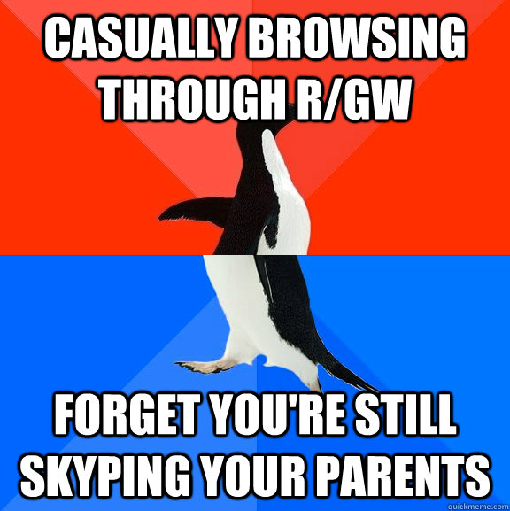 casually browsing through r/Gw forget you're still skyping your parents - casually browsing through r/Gw forget you're still skyping your parents  Socially Awesome Awkward Penguin
