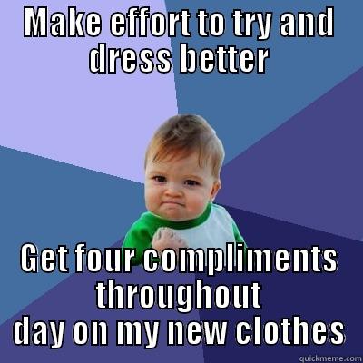 MAKE EFFORT TO TRY AND DRESS BETTER GET FOUR COMPLIMENTS THROUGHOUT DAY ON MY NEW CLOTHES Success Kid
