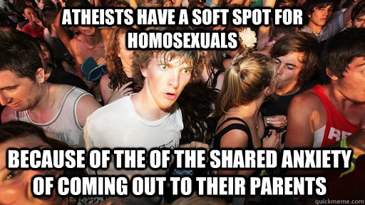 Atheists have a soft spot for homosexuals because of the of the shared anxiety of coming out to their parents  Sudden Clarity Clarence