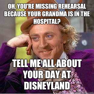 Oh, you're missing rehearsal because your grandma is in the hospital? Tell me all about your day at Disneyland   Condescending Wonka