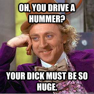 Oh, you drive a hummer? Your dick must be so huge.  Condescending Wonka