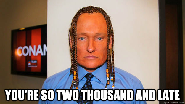  you're so two thousand and late  Judge Cornrow Conan