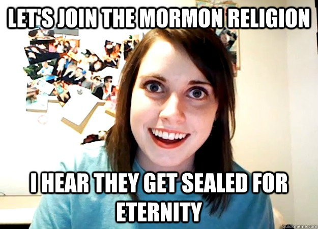 Let's join the mormon religion I hear they get sealed for eternity   Overly Attached Girlfriend