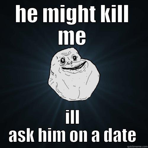 HE MIGHT KILL ME ILL ASK HIM ON A DATE Forever Alone