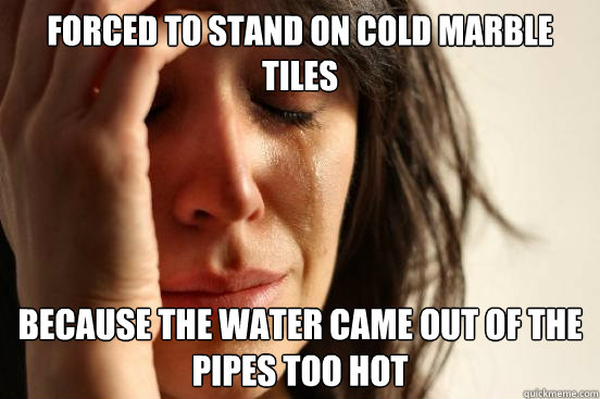 Forced to stand on cold marble tiles because the water came out of the pipes too hot  First World Problems