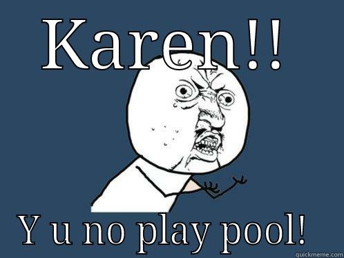 KAREN!! Y U NO PLAY POOL!  Y U No