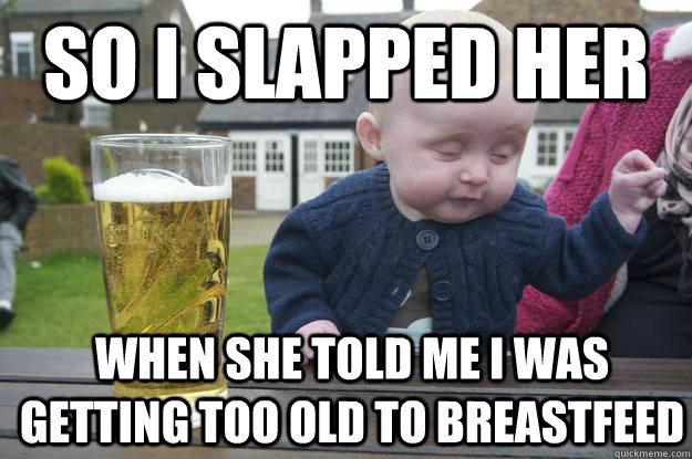 so i slapped her when she told me i was getting too old to breastfeed - so i slapped her when she told me i was getting too old to breastfeed  Baby Irish