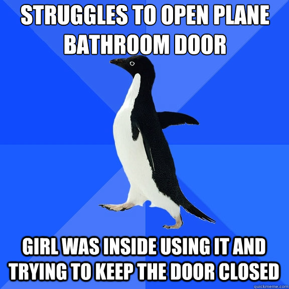 Struggles to open plane 
bathroom door girl was inside using it and trying to keep the door closed    Socially Awkward Penguin