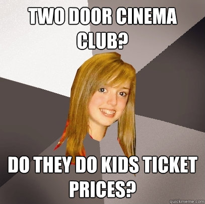 Two door cinema club? Do they do kids ticket prices?  Musically Oblivious 8th Grader